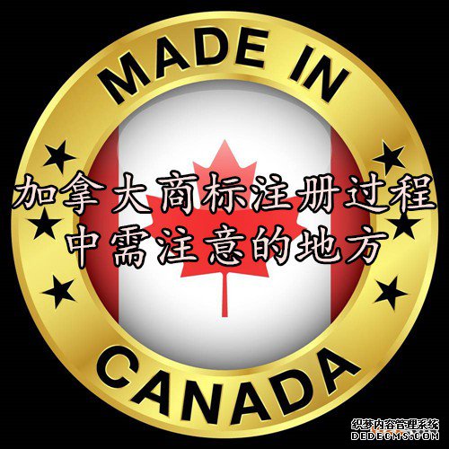 加拿大商标注册过程中需注意的地方 加拿大商标注册过程中需注意的地方
